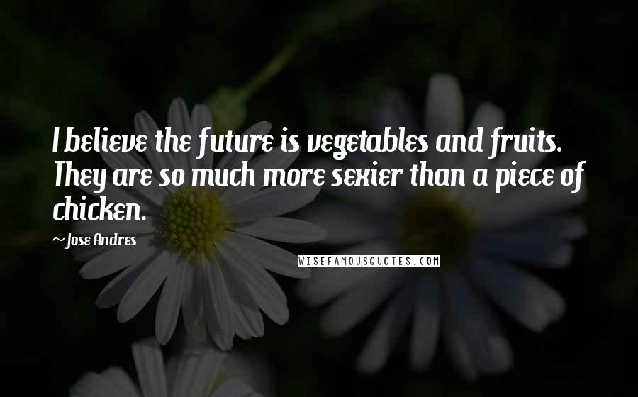 Jose Andres Quotes: I believe the future is vegetables and fruits. They are so much more sexier than a piece of chicken.