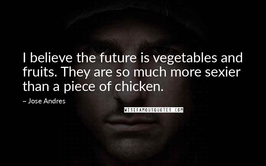 Jose Andres Quotes: I believe the future is vegetables and fruits. They are so much more sexier than a piece of chicken.