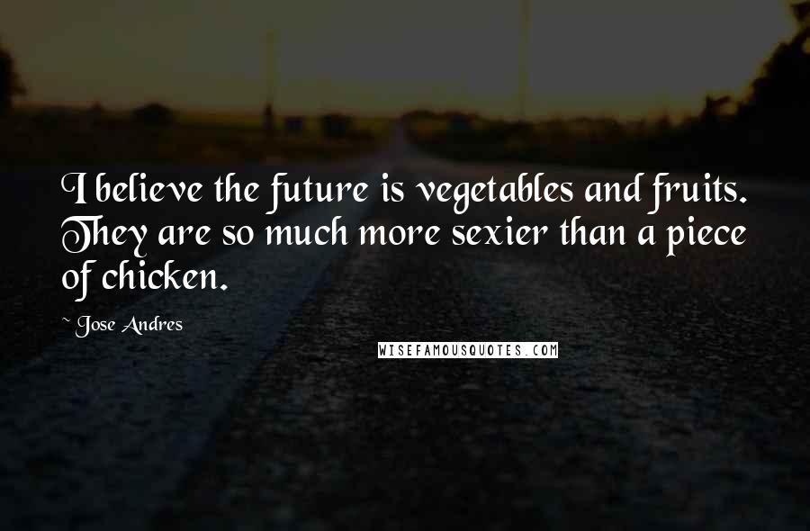 Jose Andres Quotes: I believe the future is vegetables and fruits. They are so much more sexier than a piece of chicken.