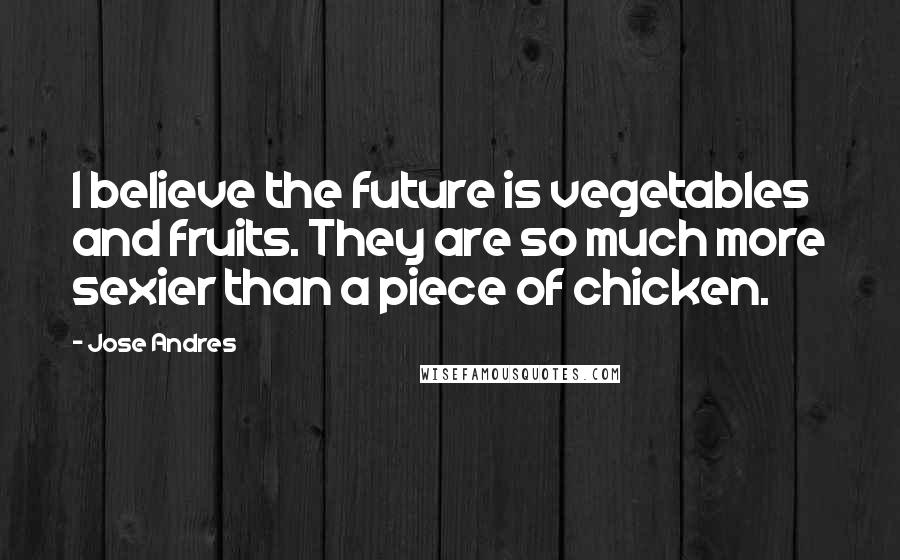 Jose Andres Quotes: I believe the future is vegetables and fruits. They are so much more sexier than a piece of chicken.