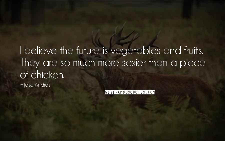 Jose Andres Quotes: I believe the future is vegetables and fruits. They are so much more sexier than a piece of chicken.