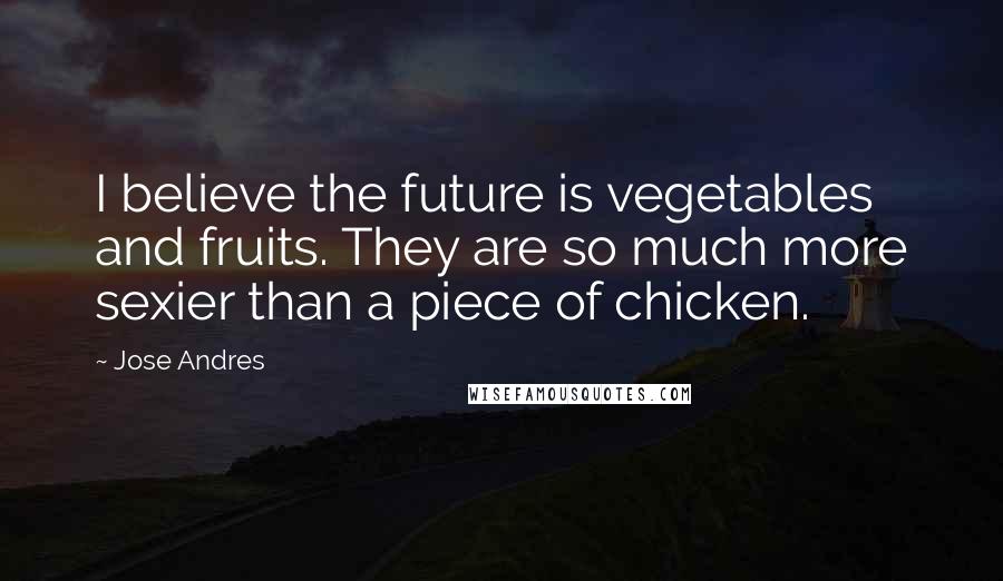 Jose Andres Quotes: I believe the future is vegetables and fruits. They are so much more sexier than a piece of chicken.