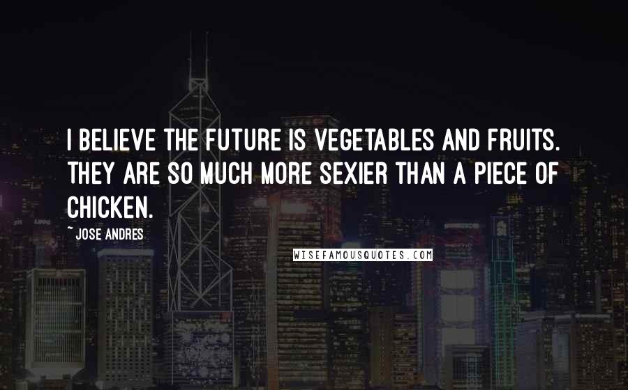 Jose Andres Quotes: I believe the future is vegetables and fruits. They are so much more sexier than a piece of chicken.