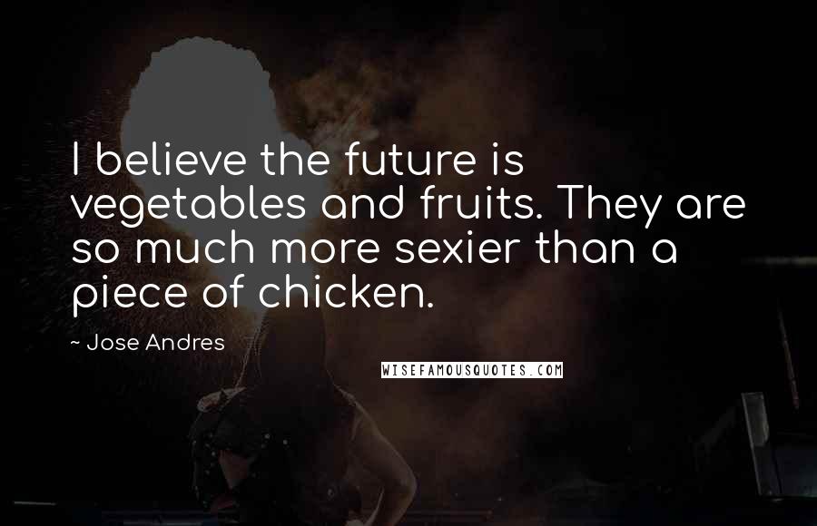 Jose Andres Quotes: I believe the future is vegetables and fruits. They are so much more sexier than a piece of chicken.