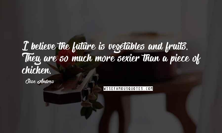 Jose Andres Quotes: I believe the future is vegetables and fruits. They are so much more sexier than a piece of chicken.