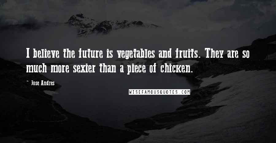 Jose Andres Quotes: I believe the future is vegetables and fruits. They are so much more sexier than a piece of chicken.