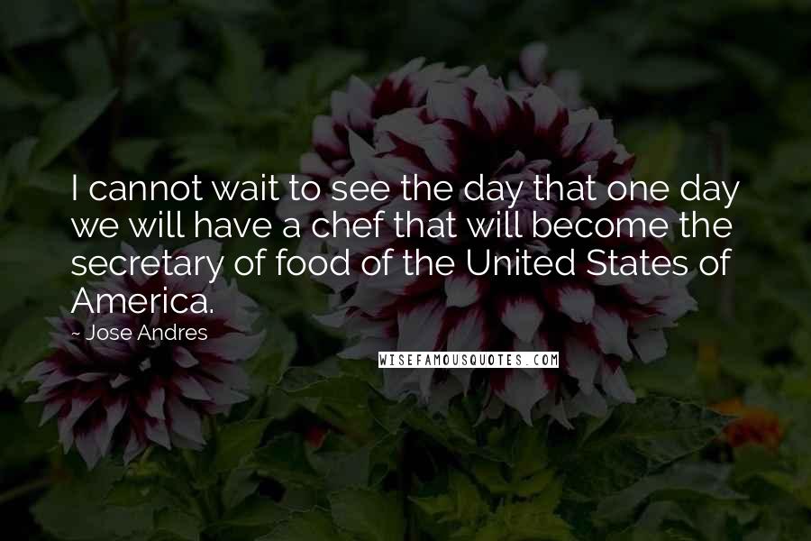 Jose Andres Quotes: I cannot wait to see the day that one day we will have a chef that will become the secretary of food of the United States of America.