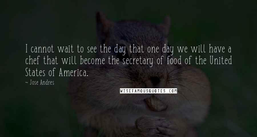 Jose Andres Quotes: I cannot wait to see the day that one day we will have a chef that will become the secretary of food of the United States of America.