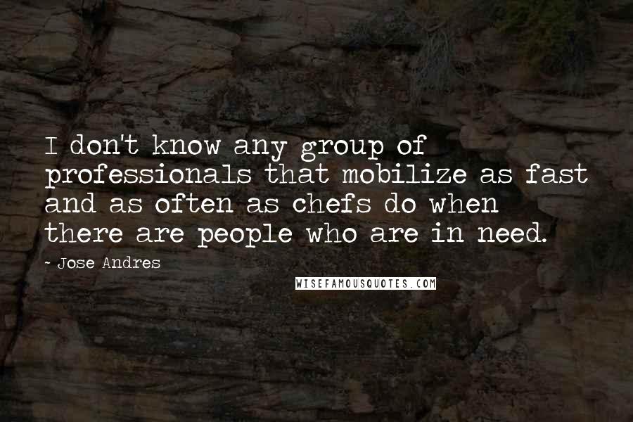 Jose Andres Quotes: I don't know any group of professionals that mobilize as fast and as often as chefs do when there are people who are in need.