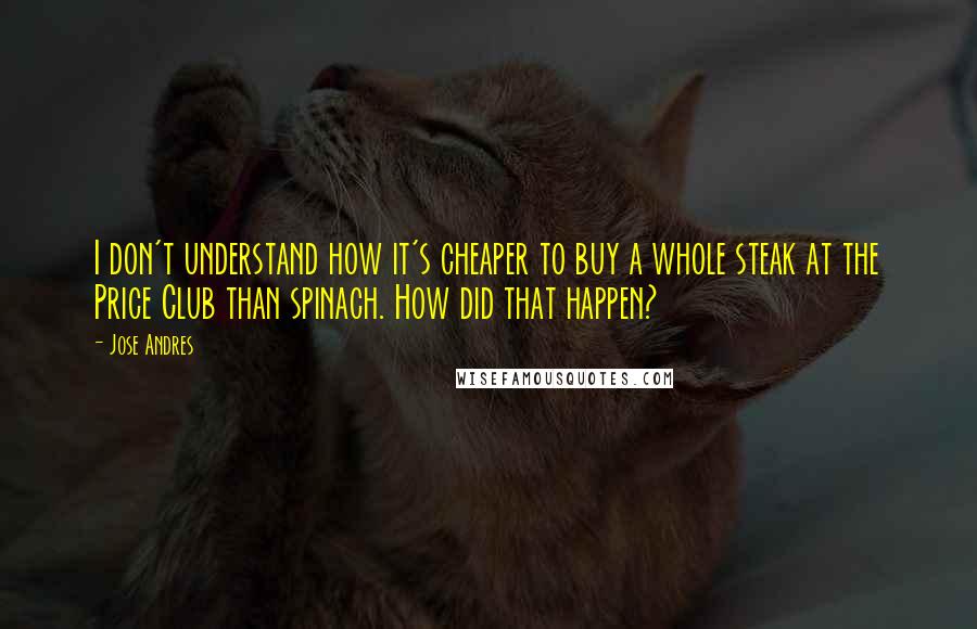 Jose Andres Quotes: I don't understand how it's cheaper to buy a whole steak at the Price Club than spinach. How did that happen?