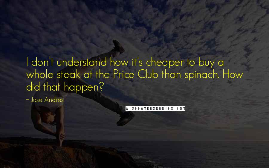 Jose Andres Quotes: I don't understand how it's cheaper to buy a whole steak at the Price Club than spinach. How did that happen?