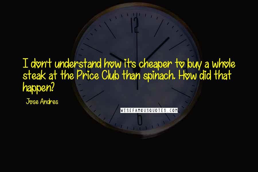 Jose Andres Quotes: I don't understand how it's cheaper to buy a whole steak at the Price Club than spinach. How did that happen?