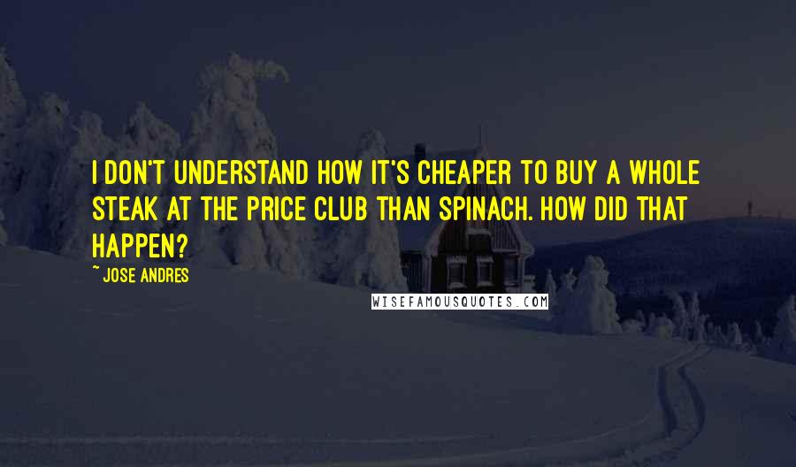 Jose Andres Quotes: I don't understand how it's cheaper to buy a whole steak at the Price Club than spinach. How did that happen?