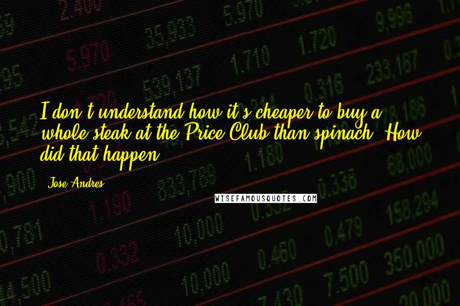 Jose Andres Quotes: I don't understand how it's cheaper to buy a whole steak at the Price Club than spinach. How did that happen?