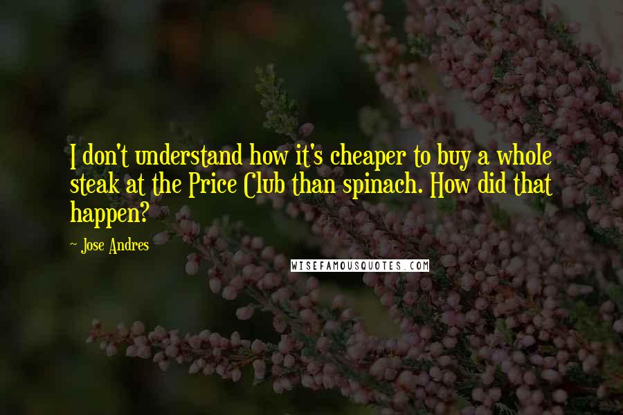 Jose Andres Quotes: I don't understand how it's cheaper to buy a whole steak at the Price Club than spinach. How did that happen?