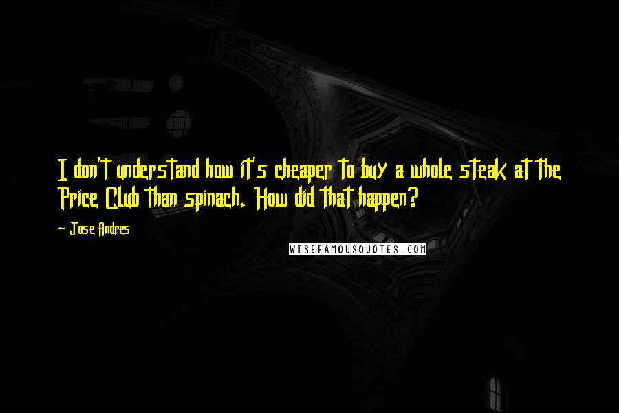 Jose Andres Quotes: I don't understand how it's cheaper to buy a whole steak at the Price Club than spinach. How did that happen?