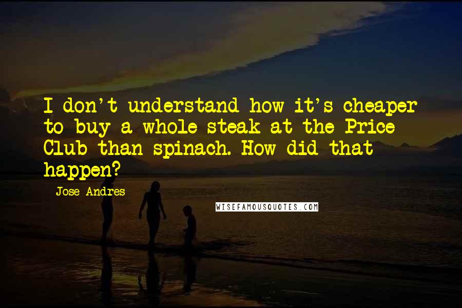 Jose Andres Quotes: I don't understand how it's cheaper to buy a whole steak at the Price Club than spinach. How did that happen?