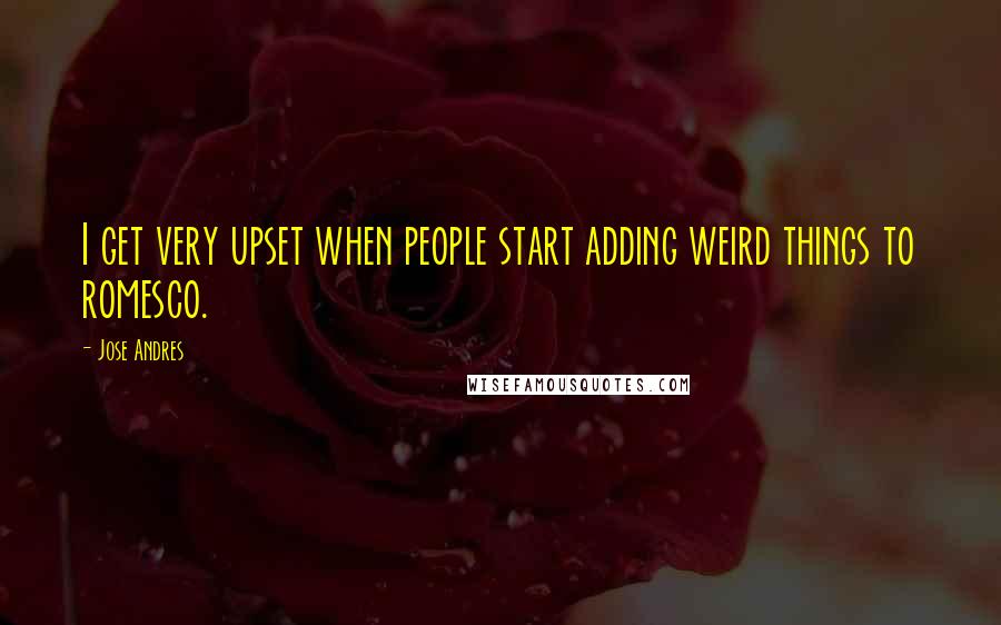 Jose Andres Quotes: I get very upset when people start adding weird things to romesco.