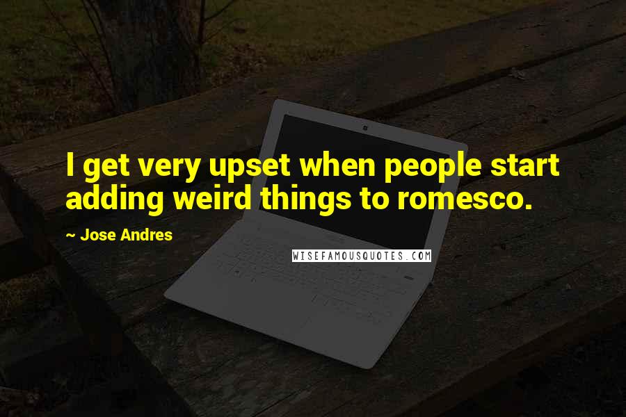 Jose Andres Quotes: I get very upset when people start adding weird things to romesco.