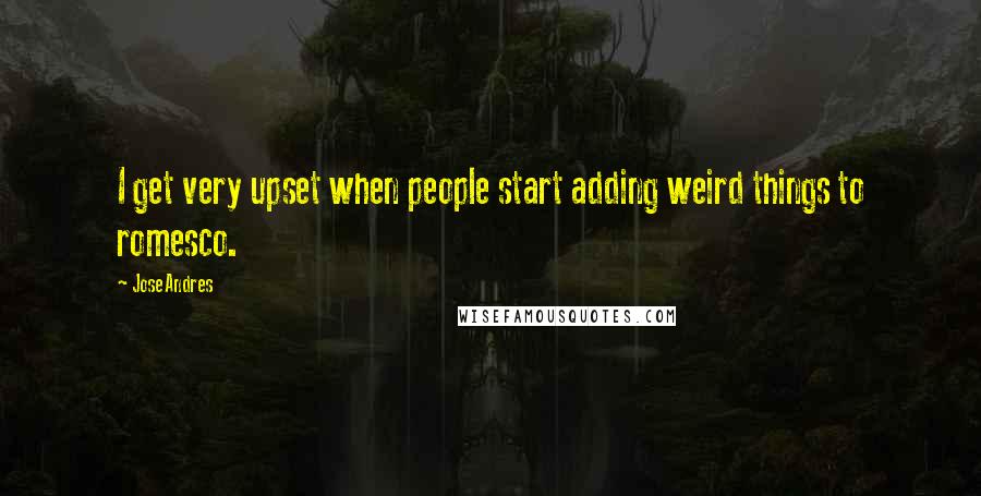 Jose Andres Quotes: I get very upset when people start adding weird things to romesco.
