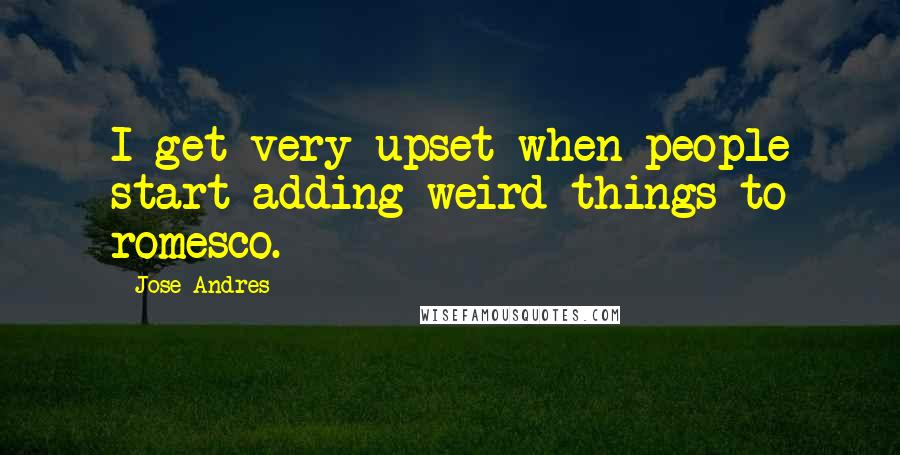 Jose Andres Quotes: I get very upset when people start adding weird things to romesco.