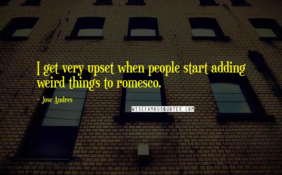 Jose Andres Quotes: I get very upset when people start adding weird things to romesco.