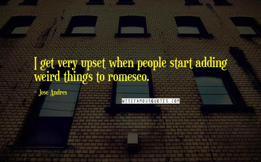 Jose Andres Quotes: I get very upset when people start adding weird things to romesco.