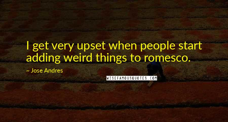 Jose Andres Quotes: I get very upset when people start adding weird things to romesco.