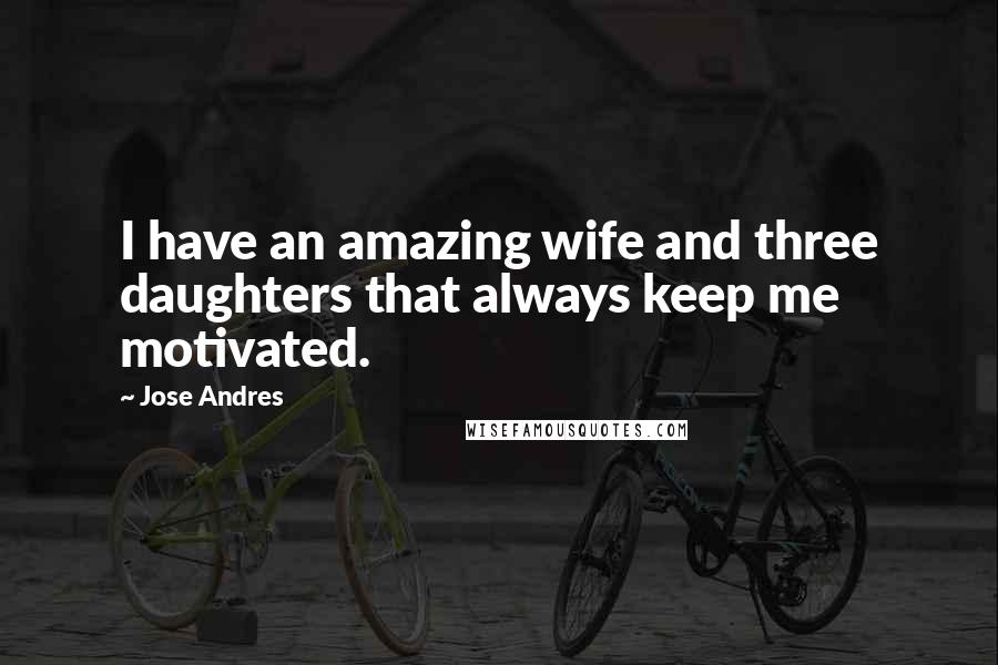 Jose Andres Quotes: I have an amazing wife and three daughters that always keep me motivated.