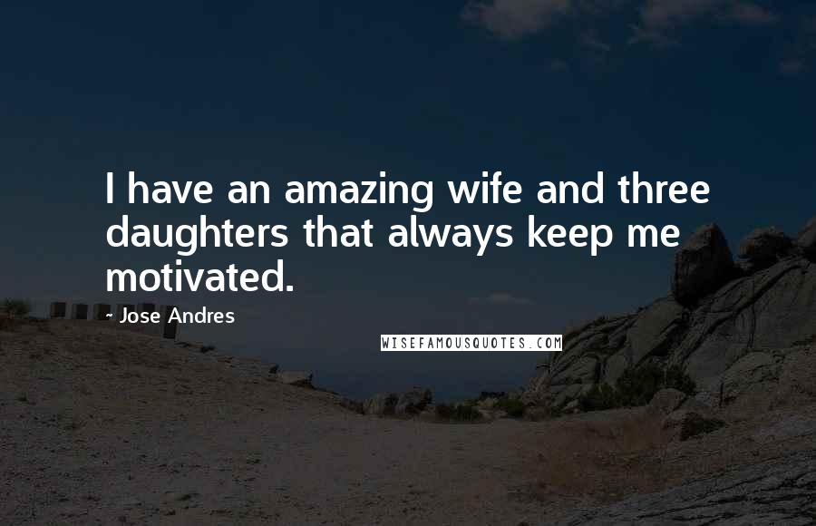 Jose Andres Quotes: I have an amazing wife and three daughters that always keep me motivated.