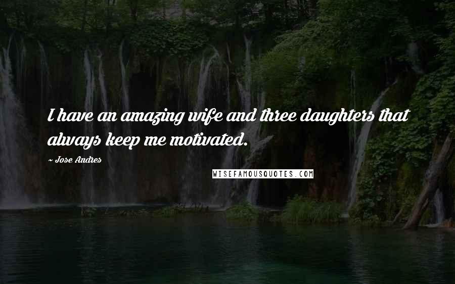 Jose Andres Quotes: I have an amazing wife and three daughters that always keep me motivated.