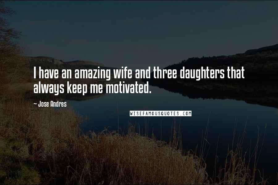 Jose Andres Quotes: I have an amazing wife and three daughters that always keep me motivated.