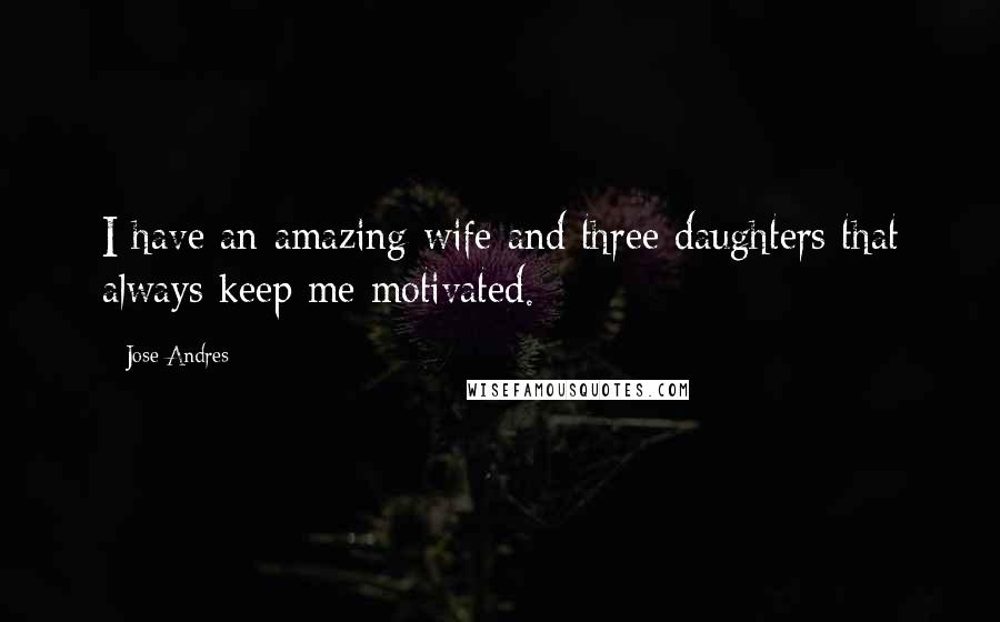 Jose Andres Quotes: I have an amazing wife and three daughters that always keep me motivated.