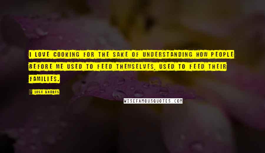 Jose Andres Quotes: I love cooking for the sake of understanding how people before me used to feed themselves, used to feed their families.