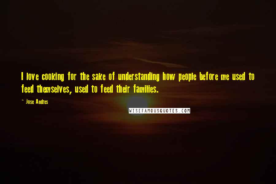 Jose Andres Quotes: I love cooking for the sake of understanding how people before me used to feed themselves, used to feed their families.