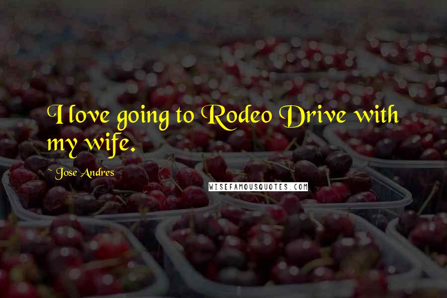 Jose Andres Quotes: I love going to Rodeo Drive with my wife.