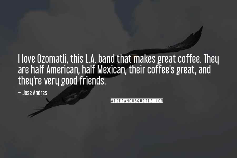 Jose Andres Quotes: I love Ozomatli, this L.A. band that makes great coffee. They are half American, half Mexican, their coffee's great, and they're very good friends.