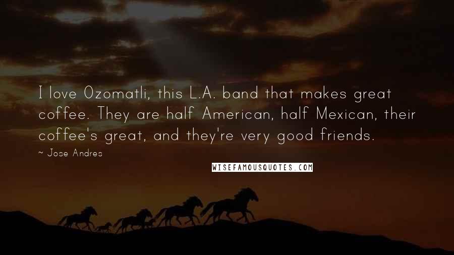 Jose Andres Quotes: I love Ozomatli, this L.A. band that makes great coffee. They are half American, half Mexican, their coffee's great, and they're very good friends.