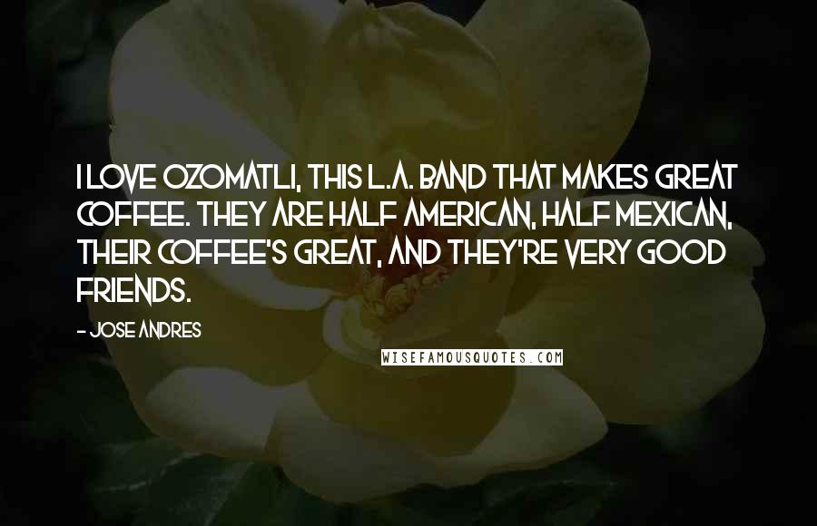 Jose Andres Quotes: I love Ozomatli, this L.A. band that makes great coffee. They are half American, half Mexican, their coffee's great, and they're very good friends.