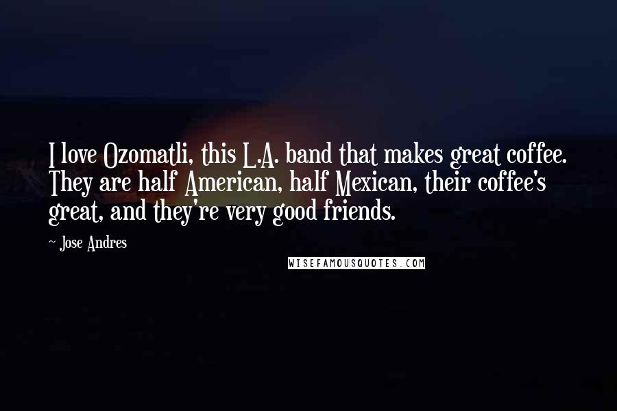 Jose Andres Quotes: I love Ozomatli, this L.A. band that makes great coffee. They are half American, half Mexican, their coffee's great, and they're very good friends.