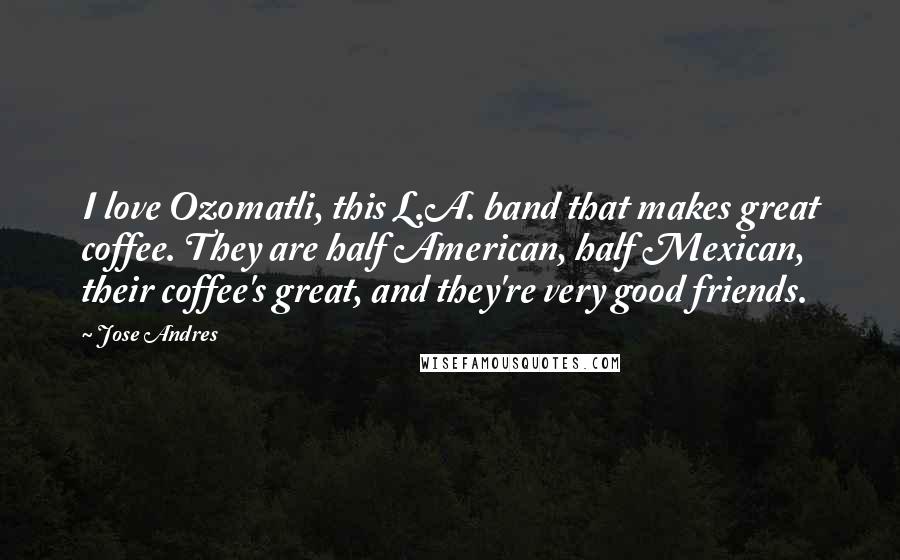 Jose Andres Quotes: I love Ozomatli, this L.A. band that makes great coffee. They are half American, half Mexican, their coffee's great, and they're very good friends.