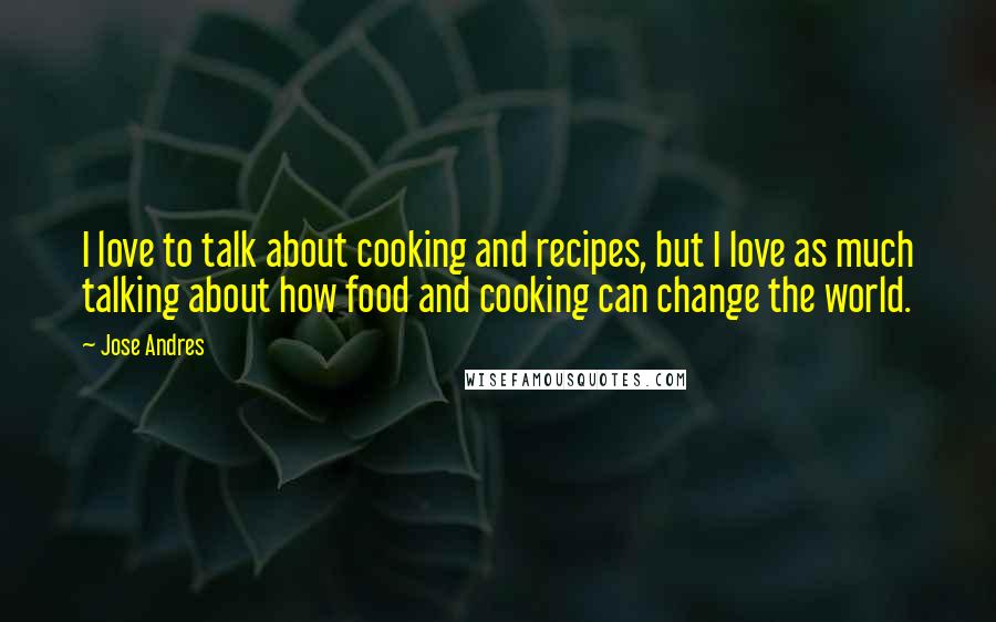 Jose Andres Quotes: I love to talk about cooking and recipes, but I love as much talking about how food and cooking can change the world.