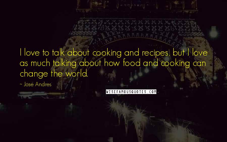 Jose Andres Quotes: I love to talk about cooking and recipes, but I love as much talking about how food and cooking can change the world.