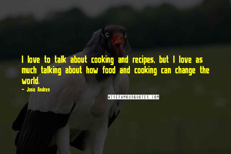 Jose Andres Quotes: I love to talk about cooking and recipes, but I love as much talking about how food and cooking can change the world.