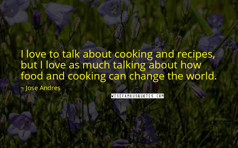 Jose Andres Quotes: I love to talk about cooking and recipes, but I love as much talking about how food and cooking can change the world.