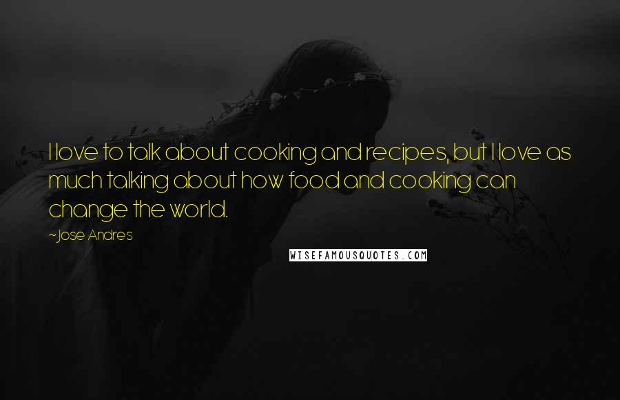 Jose Andres Quotes: I love to talk about cooking and recipes, but I love as much talking about how food and cooking can change the world.