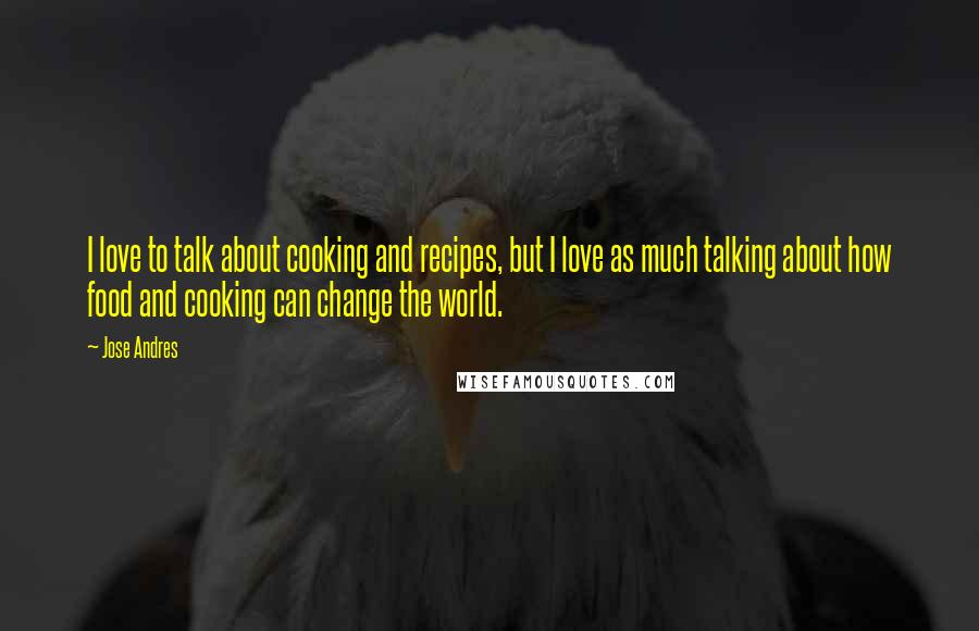 Jose Andres Quotes: I love to talk about cooking and recipes, but I love as much talking about how food and cooking can change the world.