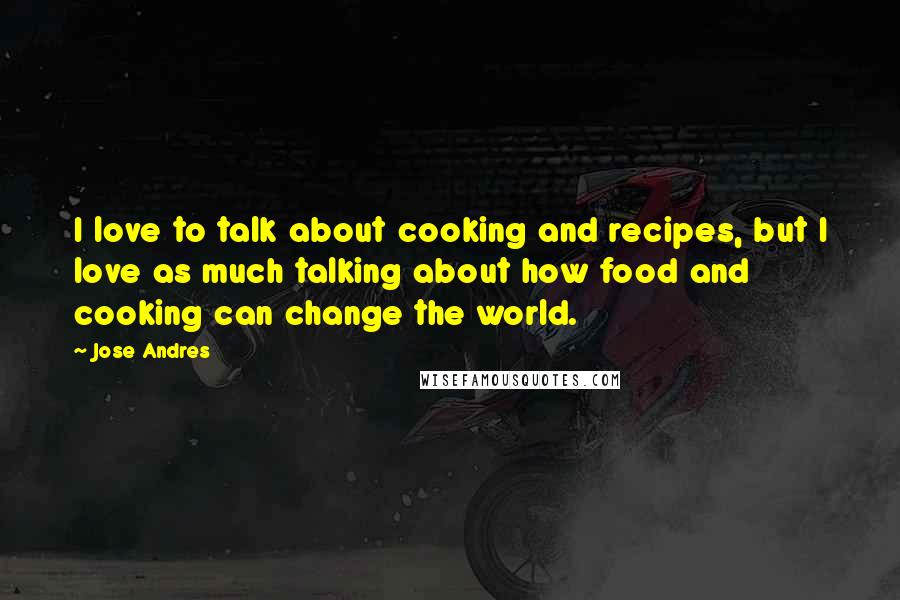 Jose Andres Quotes: I love to talk about cooking and recipes, but I love as much talking about how food and cooking can change the world.