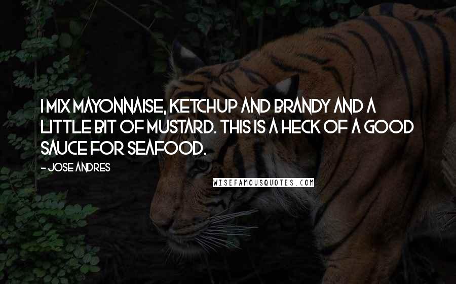 Jose Andres Quotes: I mix mayonnaise, ketchup and brandy and a little bit of mustard. This is a heck of a good sauce for seafood.