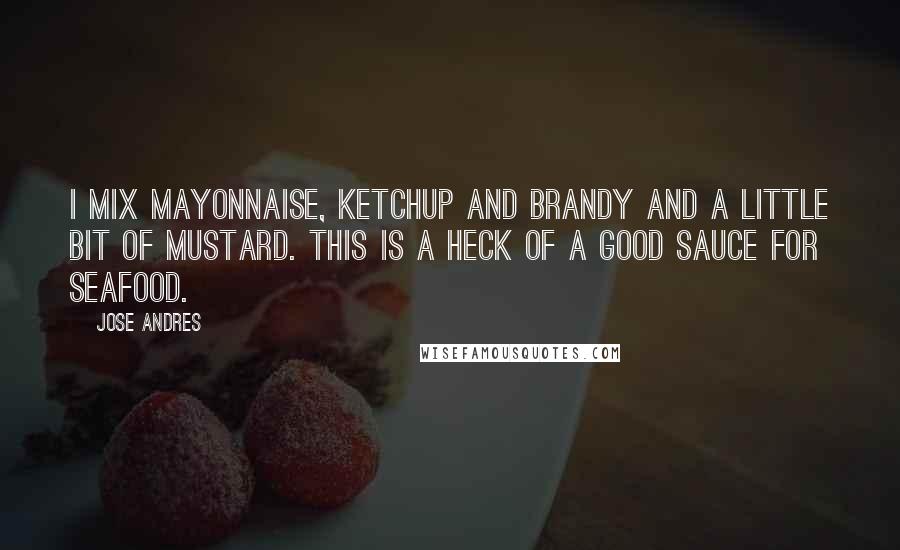 Jose Andres Quotes: I mix mayonnaise, ketchup and brandy and a little bit of mustard. This is a heck of a good sauce for seafood.